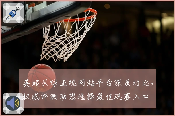 英超买球正规网站平台深度对比，权威评测助您选择最佳观赛入口
