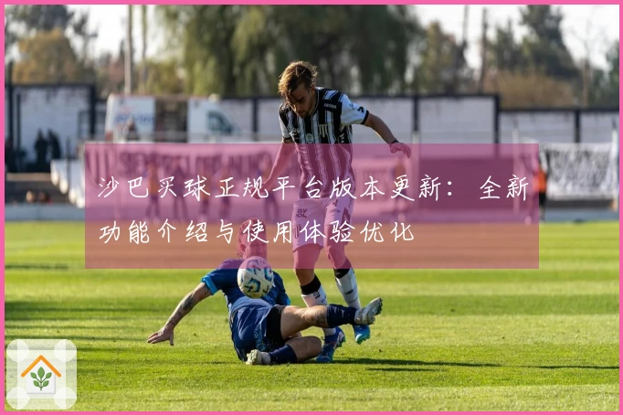 沙巴买球正规平台版本更新：全新功能介绍与使用体验优化