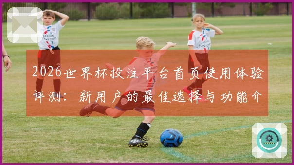 2026世界杯投注平台首页使用体验评测：新用户的最佳选择与功能介绍