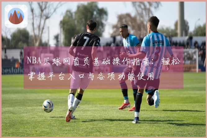 NBA买球网首页基础操作指南：轻松掌握平台入口与各项功能使用