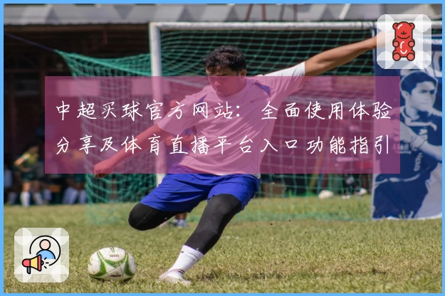 中超买球官方网站：全面使用体验分享及体育直播平台入口功能指引