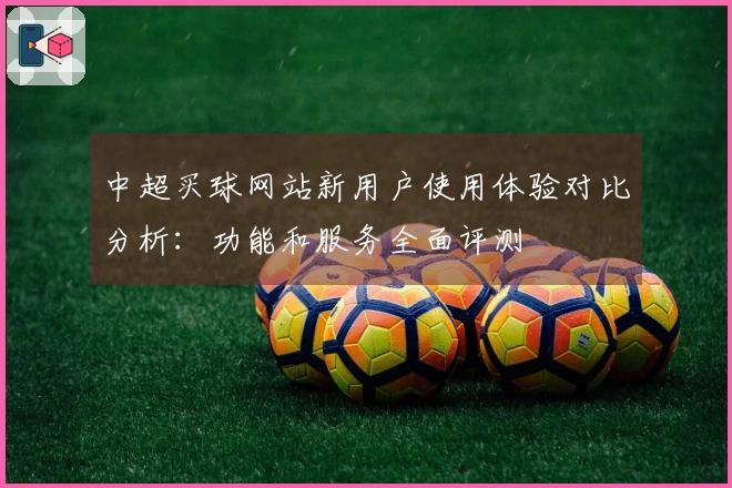 中超买球网站新用户使用体验对比分析：功能和服务全面评测