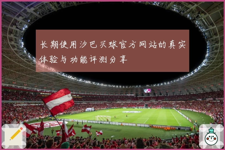 长期使用沙巴买球官方网站的真实体验与功能评测分享