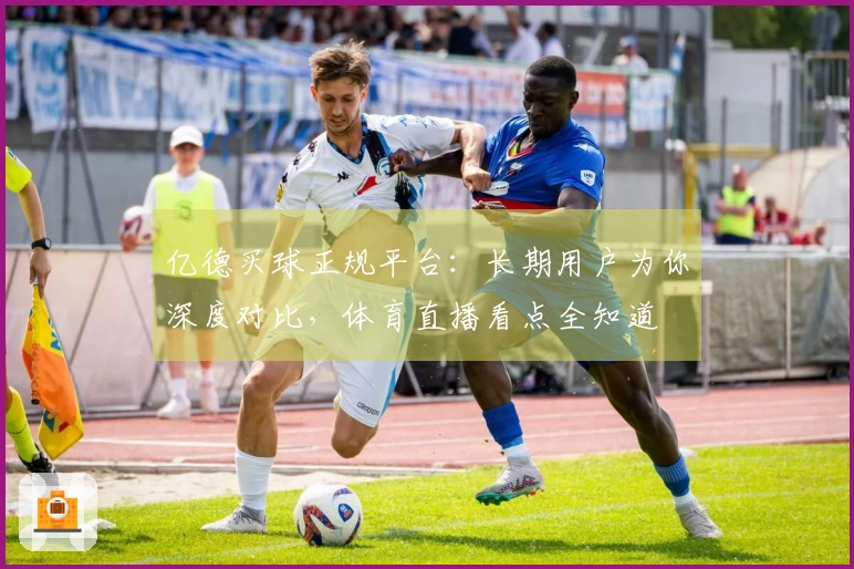 亿德买球正规平台：长期用户为你深度对比，体育直播看点全知道