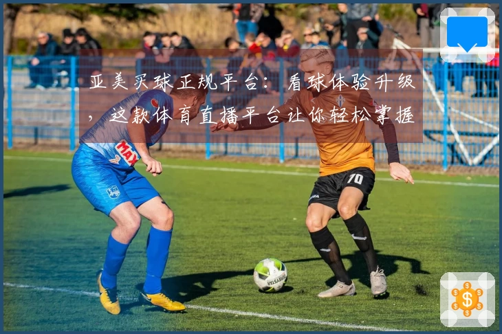 亚美买球正规平台：看球体验升级，这款体育直播平台让你轻松掌握比赛精彩资讯