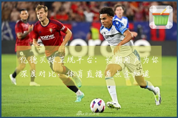 亿德买球正规平台：长期用户为你深度对比，体育直播看点全知道