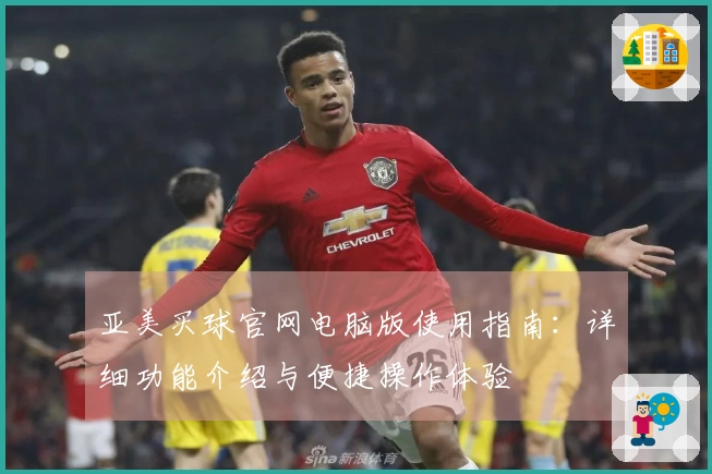 亚美买球官网电脑版使用指南：详细功能介绍与便捷操作体验