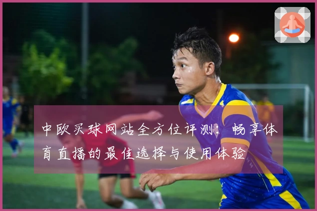 中欧买球网站全方位评测：畅享体育直播的最佳选择与使用体验
