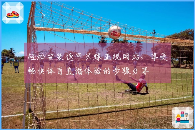 轻松安装德甲买球正规网站，享受畅快体育直播体验的步骤分享
