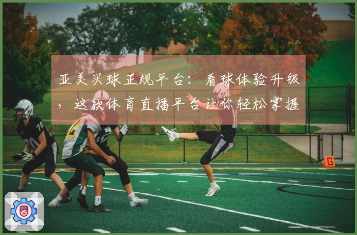 亚美买球正规平台：看球体验升级，这款体育直播平台让你轻松掌握比赛精彩资讯