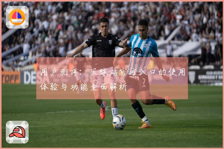 用户测评：买球站官方入口的使用体验与功能全面解析