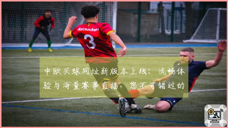 中欧买球网址新版本上线：流畅体验与海量赛事直播，您不可错过的体育盛宴