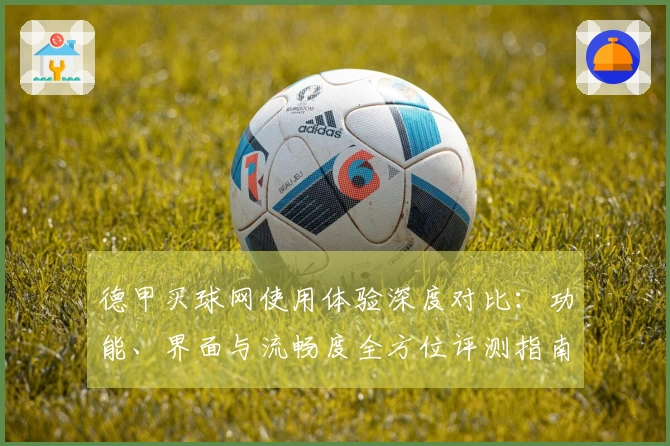 德甲买球网使用体验深度对比：功能、界面与流畅度全方位评测指南