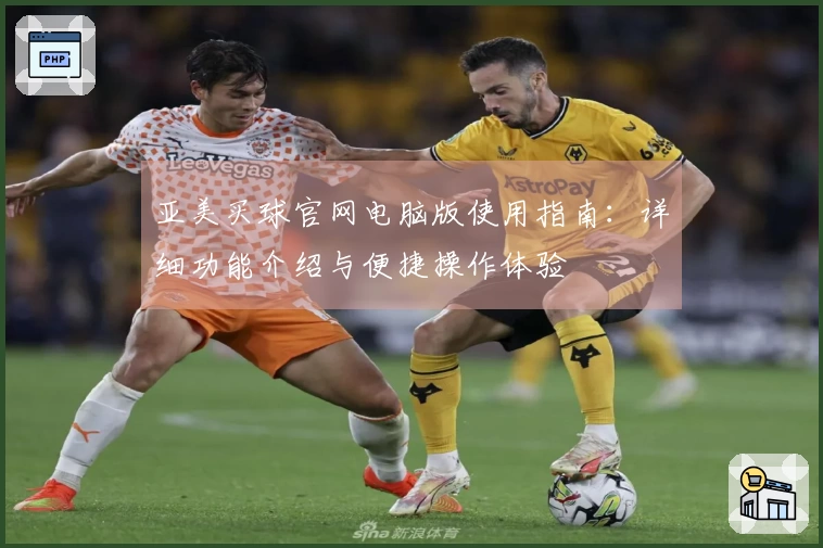 亚美买球官网电脑版使用指南：详细功能介绍与便捷操作体验