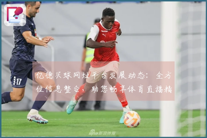 亿德买球网址平台发展动态：全方位信息整合，助您畅享体育直播精彩赛事体验