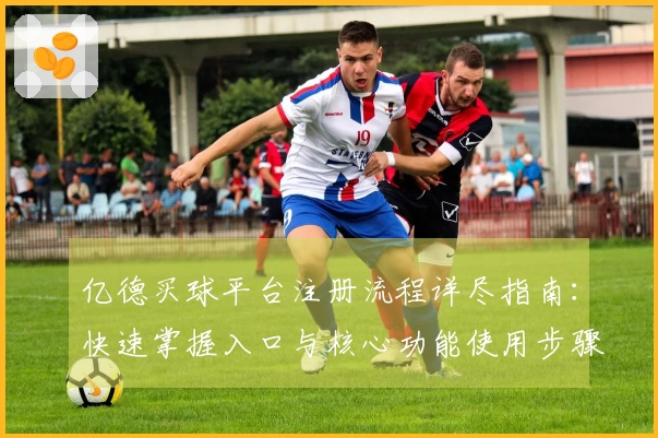 亿德买球平台注册流程详尽指南：快速掌握入口与核心功能使用步骤