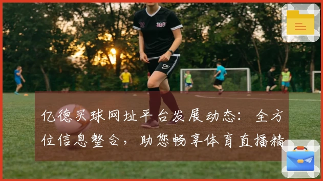 亿德买球网址平台发展动态：全方位信息整合，助您畅享体育直播精彩赛事体验
