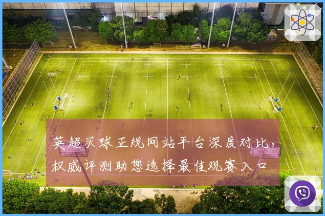 英超买球正规网站平台深度对比，权威评测助您选择最佳观赛入口