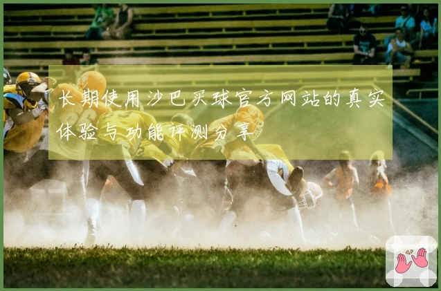 长期使用沙巴买球官方网站的真实体验与功能评测分享