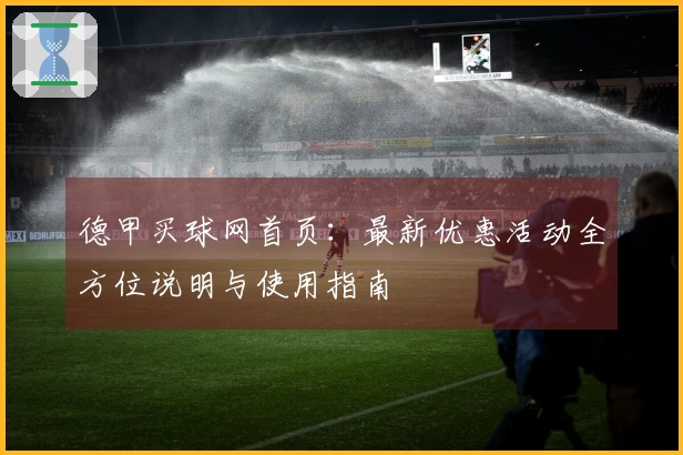 德甲买球网首页：最新优惠活动全方位说明与使用指南