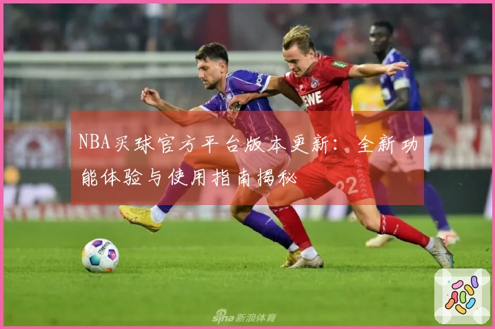 NBA买球官方平台版本更新：全新功能体验与使用指南揭秘