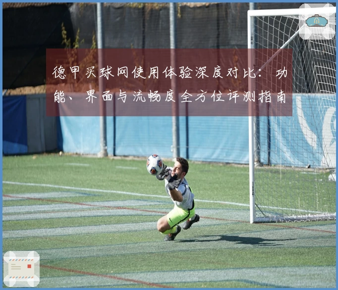 德甲买球网使用体验深度对比：功能、界面与流畅度全方位评测指南