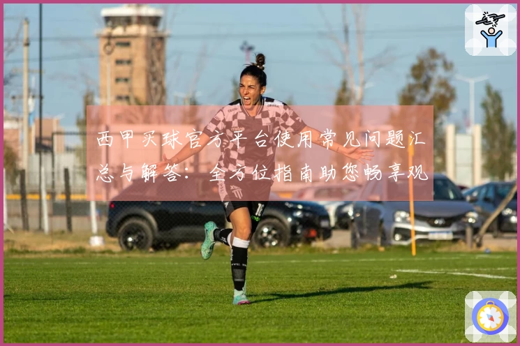 西甲买球官方平台使用常见问题汇总与解答：全方位指南助您畅享观赛