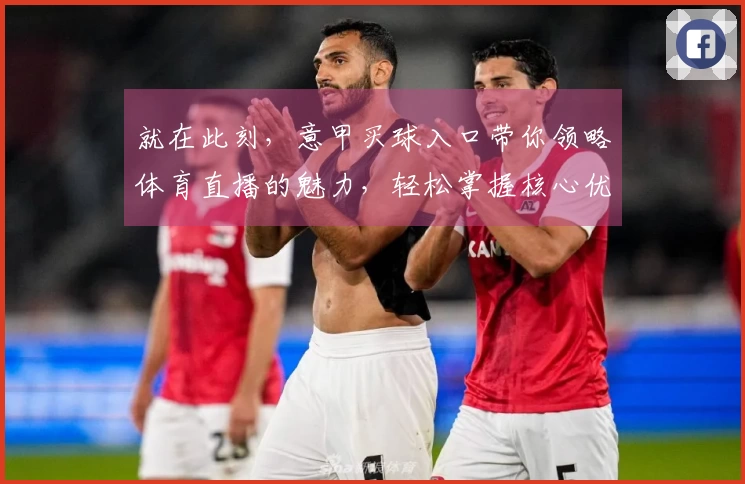 就在此刻，意甲买球入口带你领略体育直播的魅力，轻松掌握核心优势。